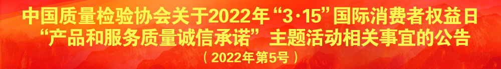中國質量檢驗協(xié)會關于2022年“3·15”國際消費者權益日“產(chǎn)品和服務質量誠信承諾”主題活動相關事宜的公告（2022年第5號）