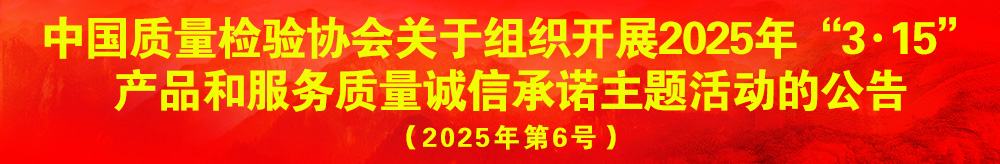 中國質量檢驗協(xié)會關于組織開展2025年“3.15”產品和服務質量誠信承諾主題活動的公告（2025年第6號）